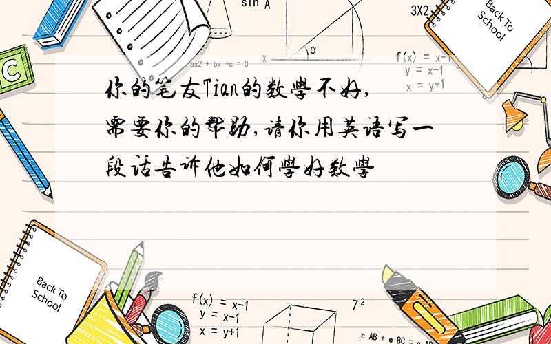 你的笔友Tian的数学不好,需要你的帮助,请你用英语写一段话告诉他如何学好数学