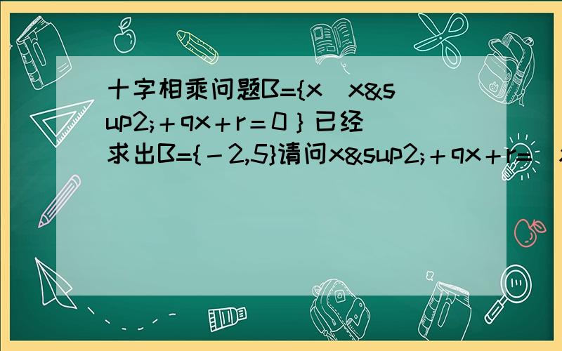 十字相乘问题B={x|x²＋qx＋r＝0｝已经求出B={－2,5}请问x²＋qx＋r=（x-5)(x+2)怎么求的?应该是用十字相乘吧?怎么用呢?为什么不是(x-2)(x+5)?