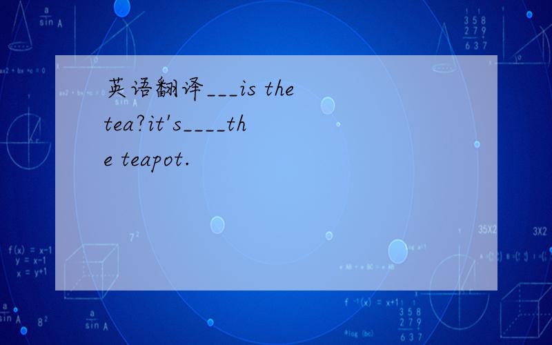 英语翻译___is the tea?it's____the teapot.