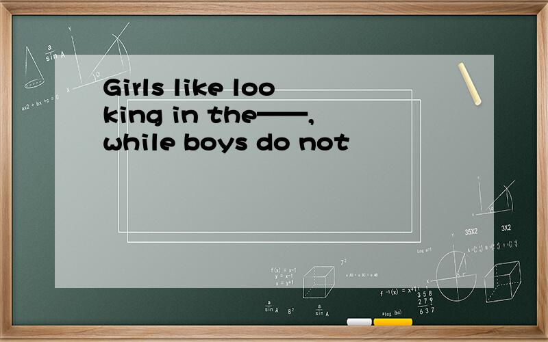 Girls like looking in the——,while boys do not