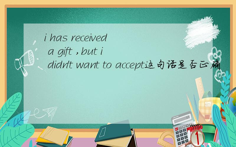 i has received a gift ,but i didn't want to accept这句话是否正确