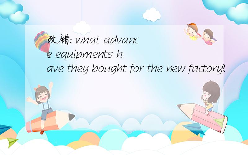 改错：what advance equipments have they bought for the new factory?
