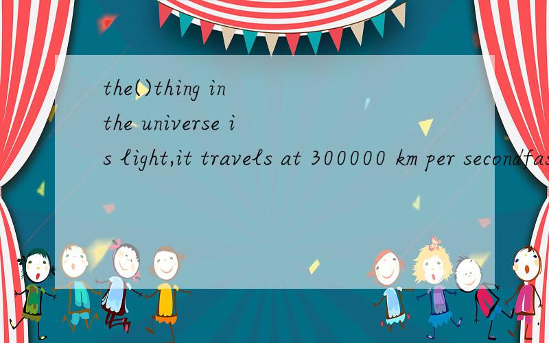 the()thing in the universe is light,it travels at 300000 km per secondfaster 还是 fastest啊?