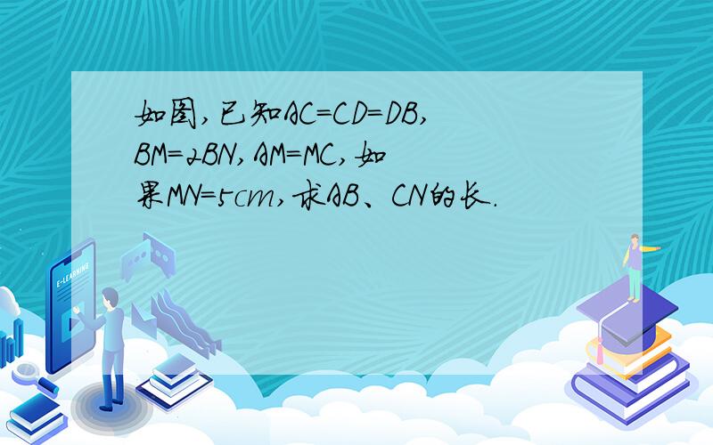 如图,已知AC=CD=DB,BM=2BN,AM=MC,如果MN=5cm,求AB、CN的长.