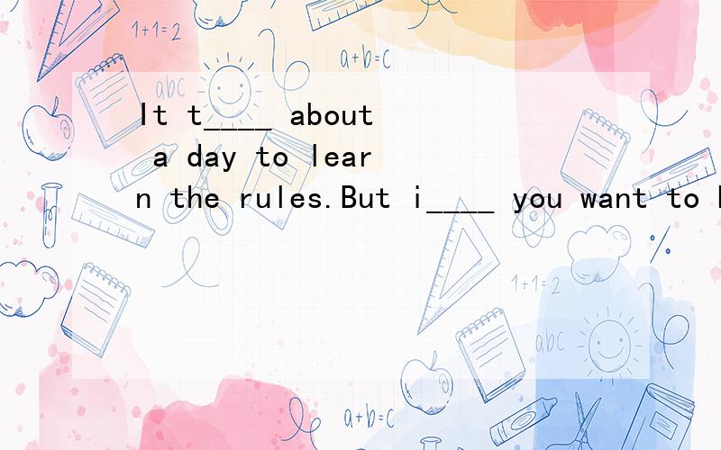 It t____ about a day to learn the rules.But i____ you want to be good,you ha