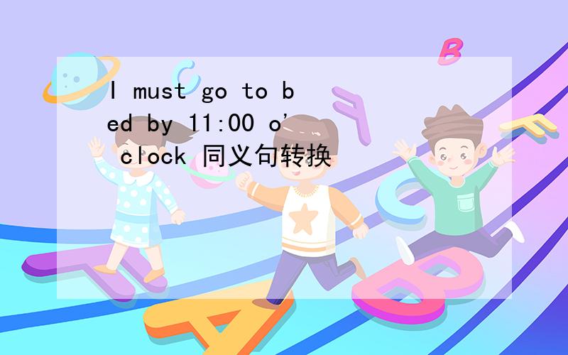 I must go to bed by 11:00 o' clock 同义句转换