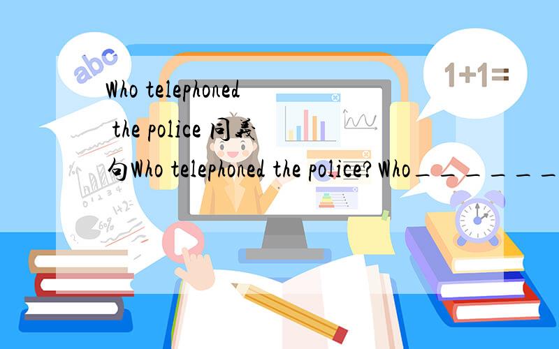 Who telephoned the police 同义句Who telephoned the police?Who______the police ________ _______?