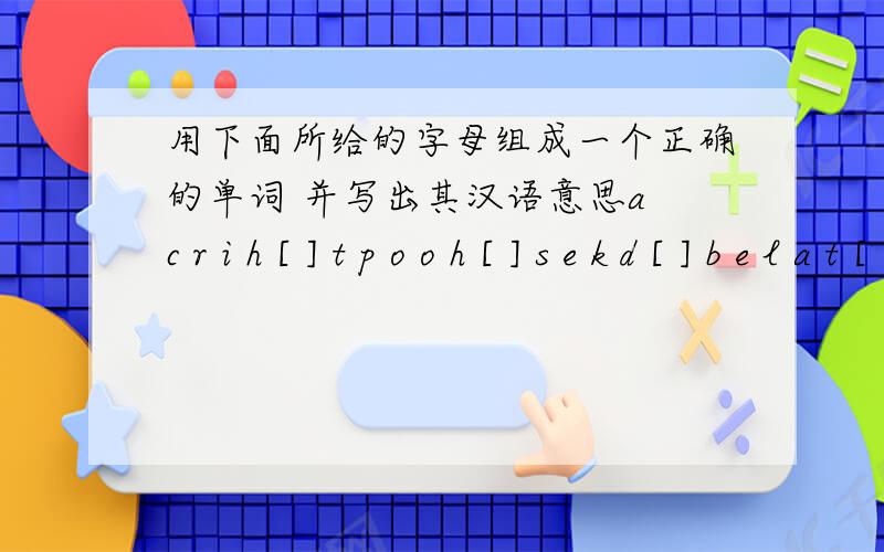 用下面所给的字母组成一个正确的单词 并写出其汉语意思a c r i h [ ] t p o o h [ ] s e k d [ ] b e l a t [ ]p t c i r e u [ ] h t a m [ ] d r e n u [ ] r h e e [ ]