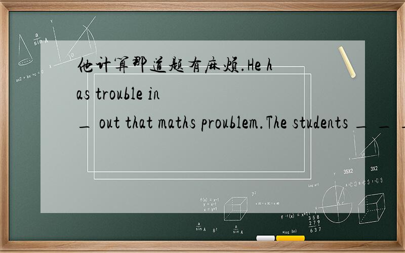他计算那道题有麻烦.He has trouble in _ out that maths proublem.The students _ _ _(穿校服） are talking about _ _(兴奋的事）happily.They are _ _(太吵了).Ask them not to _ _ _ _(发出这么大的噪音)