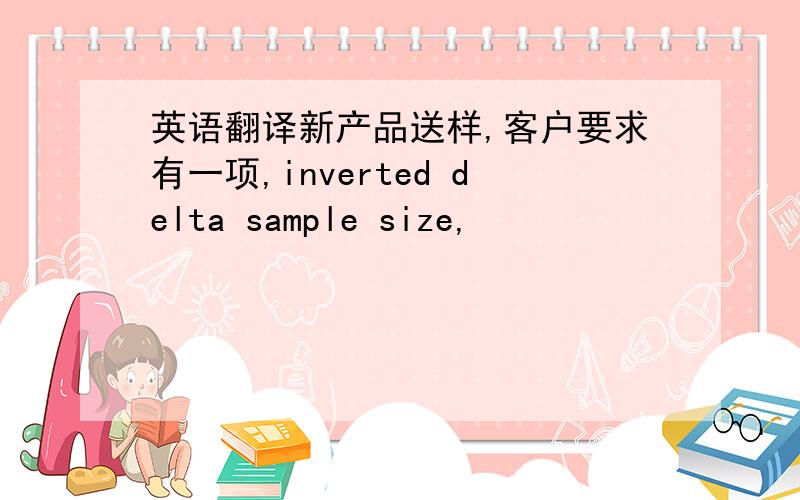 英语翻译新产品送样,客户要求有一项,inverted delta sample size,