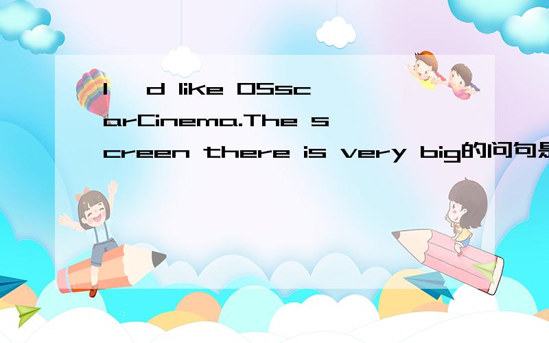 I' d like OSscarCinema.The screen there is very big的问句是什么?如题what……