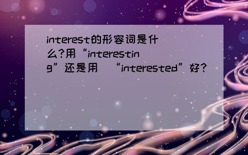 interest的形容词是什么?用“interesting”还是用\“interested”好?