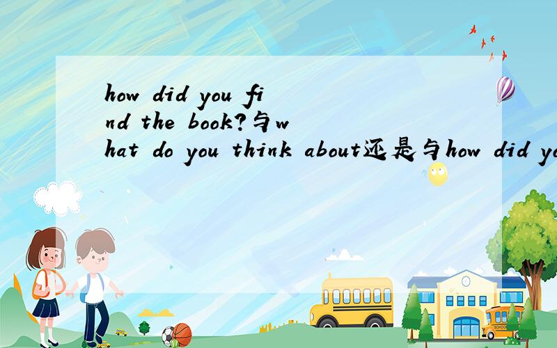 how did you find the book?与what do you think about还是与how did you find the book?相同?后面写错了,是..how did you think of
