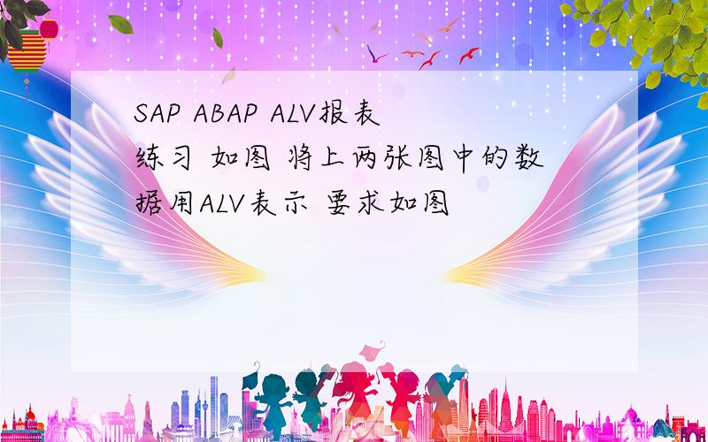 SAP ABAP ALV报表练习 如图 将上两张图中的数据用ALV表示 要求如图