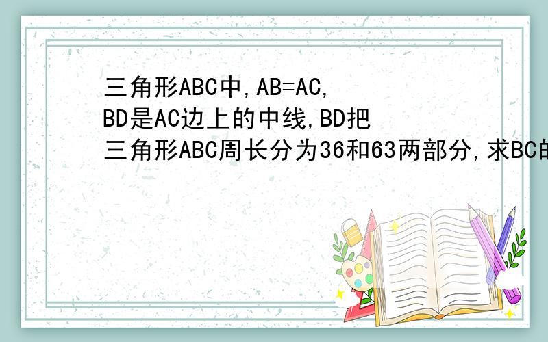 三角形ABC中,AB=AC,BD是AC边上的中线,BD把三角形ABC周长分为36和63两部分,求BC的长