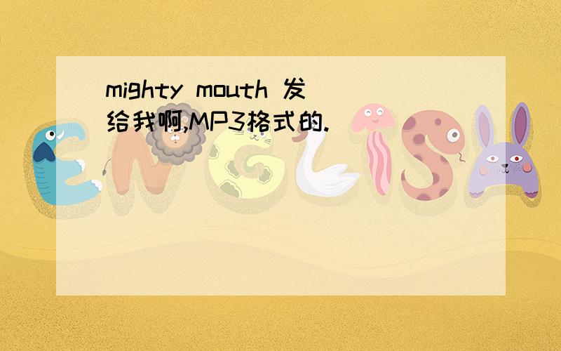 mighty mouth 发给我啊,MP3格式的.