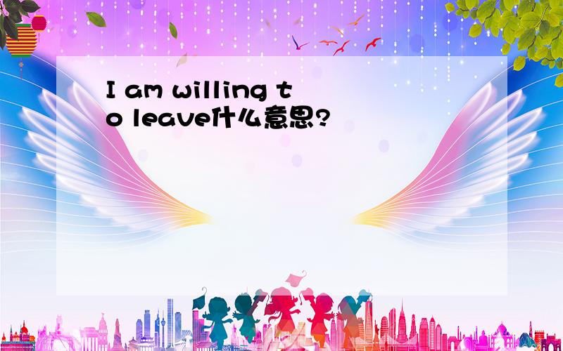 I am willing to leave什么意思?
