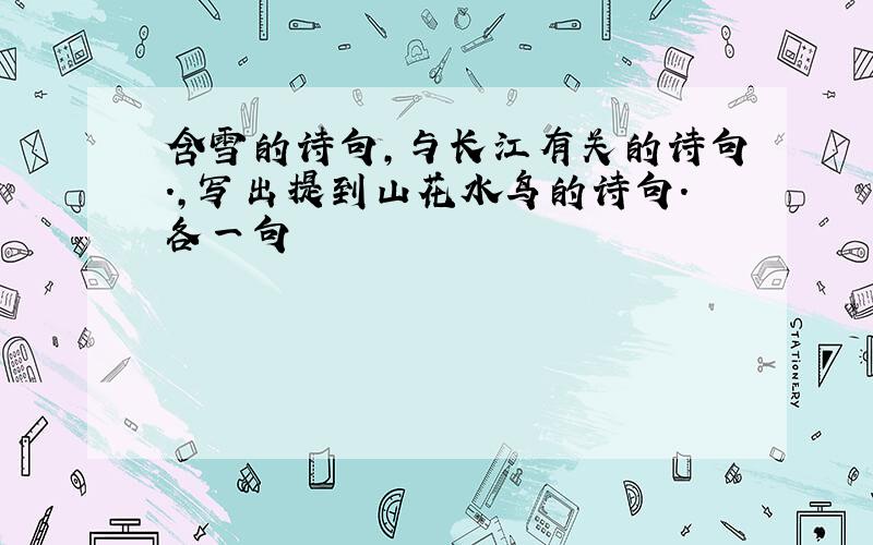 含雪的诗句,与长江有关的诗句.,写出提到山花水鸟的诗句.各一句