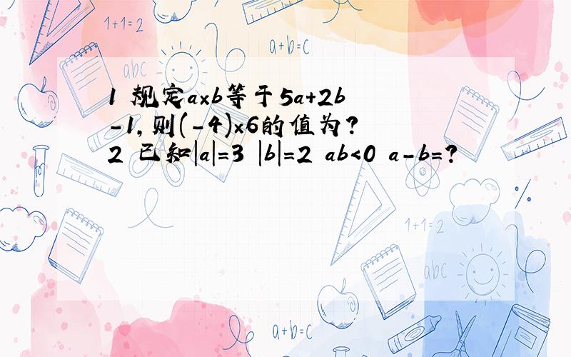 1 规定a×b等于5a+2b-1,则(-4)×6的值为?2 已知|a|＝3 |b|＝2 ab＜0 a-b＝?