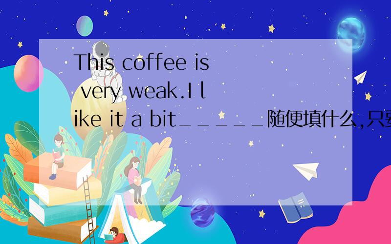 This coffee is very weak.I like it a bit_____随便填什么,只要符合语意和时态就行.