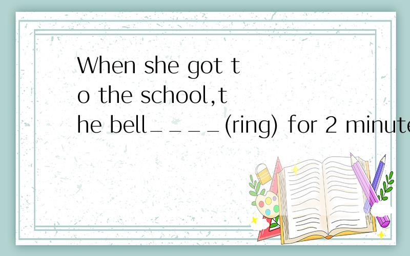 When she got to the school,the bell____(ring) for 2 minutes 正确形式填空