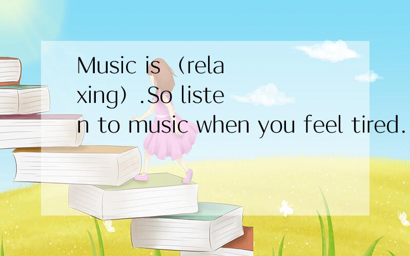 Music is （relaxing）.So listen to music when you feel tired. 为什么要填（relaxing）