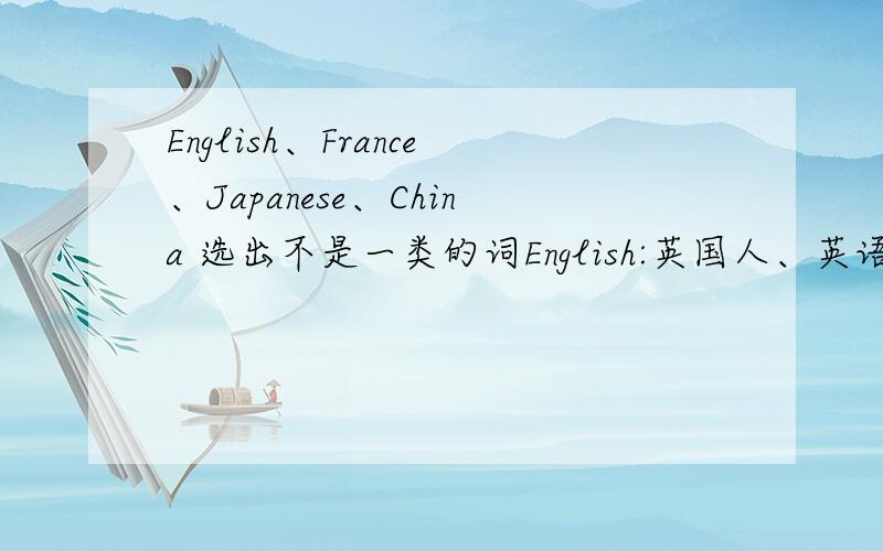English、France、Japanese、China 选出不是一类的词English:英国人、英语 France:法国 Japanese:日本人、日语 China:中国我觉得English和Japanese是同类，France和China是同类，