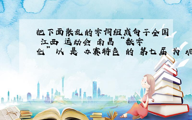 把下面散乱的字词组成句子全国 江西 运动会 南昌 “数字化” 以 是 办赛特色 的 第七届 为 城市