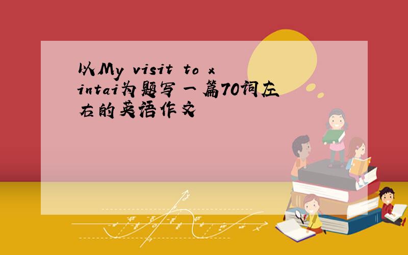 以My visit to xintai为题写一篇70词左右的英语作文