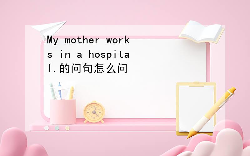 My mother works in a hospital.的问句怎么问