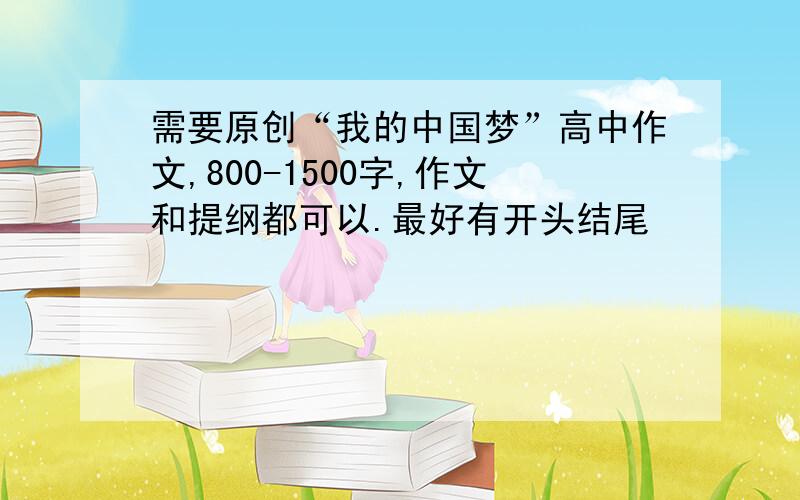 需要原创“我的中国梦”高中作文,800-1500字,作文和提纲都可以.最好有开头结尾
