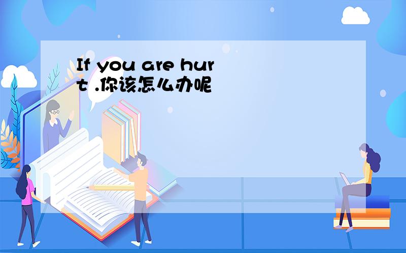 If you are hurt .你该怎么办呢