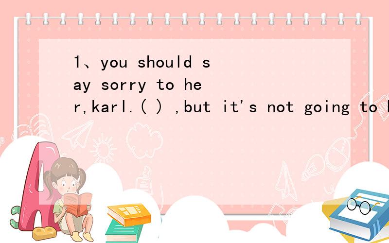 1、you should say sorry to her,karl.( ) ,but it's not going to be easysuppose so,但是为什么不能是I hope so.