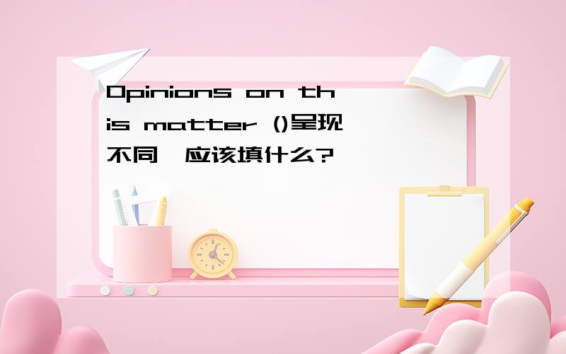 Opinions on this matter ()呈现不同,应该填什么?