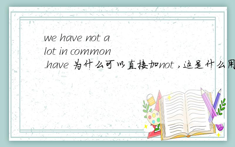 we have not a lot in common .have 为什么可以直接加not ,这是什么用法?have 为什么可以直接加not ,这是什么用法?we have not a lot in common=we do not a lot in common还we do not have a lot in common?