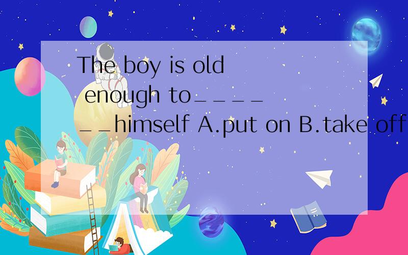 The boy is old enough to______himself A.put on B.take off C.wear D.dress理由