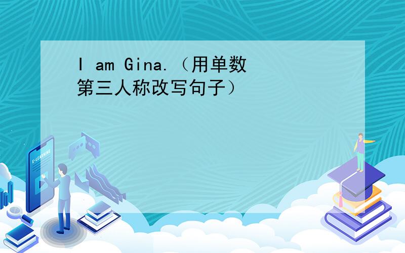 I am Gina.（用单数第三人称改写句子）