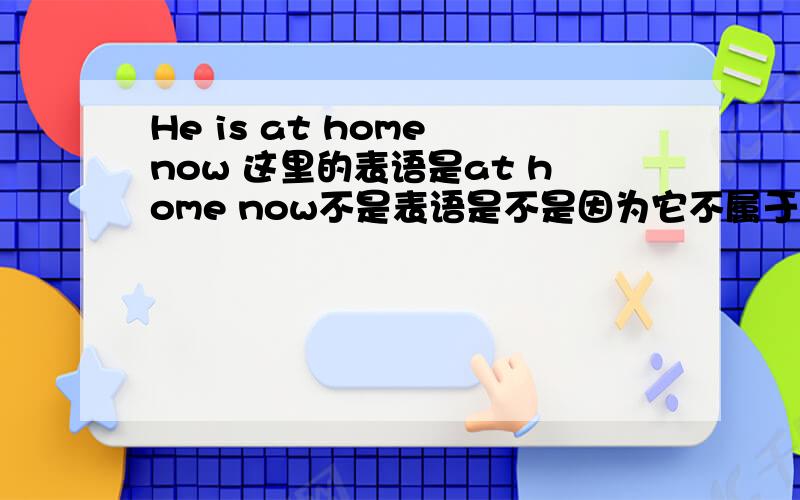He is at home now 这里的表语是at home now不是表语是不是因为它不属于介词短语里面吖