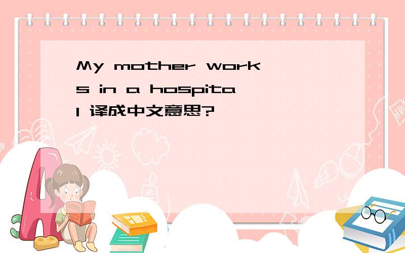 My mother works in a hospital 译成中文意思?