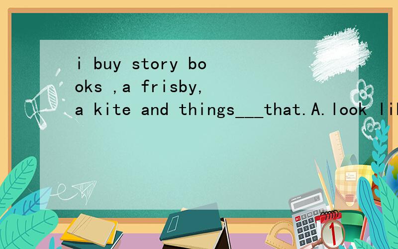 i buy story books ,a frisby,a kite and things___that.A.look like B.looks like C.likes D.like