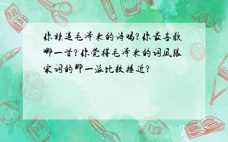 你读过毛泽东的诗吗?你最喜欢哪一首?你觉得毛泽东的词凤跟宋词的那一派比较接近?