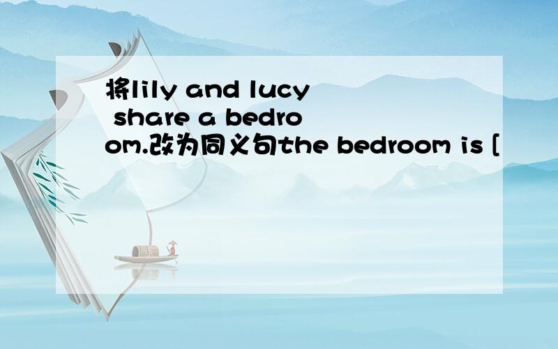 将lily and lucy share a bedroom.改为同义句the bedroom is [               ] [               ] [                ].