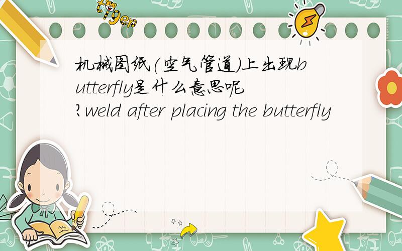 机械图纸(空气管道)上出现butterfly是什么意思呢?weld after placing the butterfly