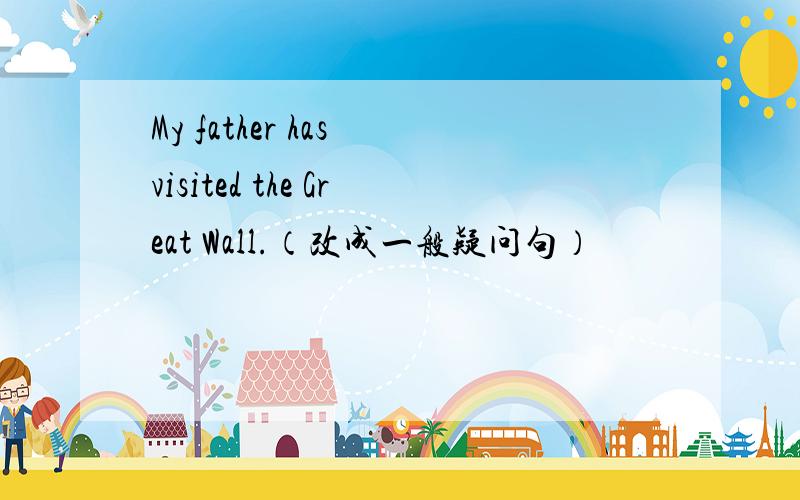 My father has visited the Great Wall.（改成一般疑问句）