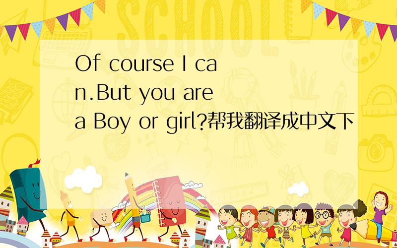 Of course I can.But you are a Boy or girl?帮我翻译成中文下