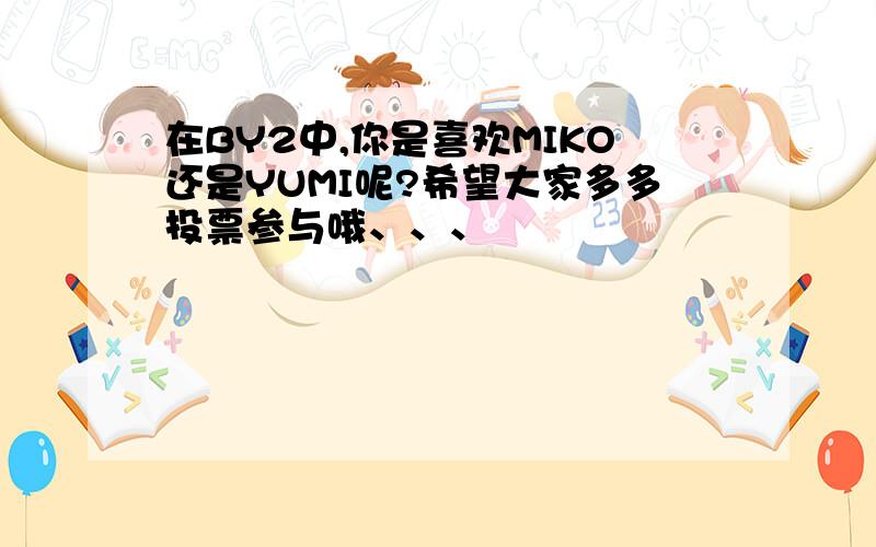 在BY2中,你是喜欢MIKO还是YUMI呢?希望大家多多投票参与哦、、、