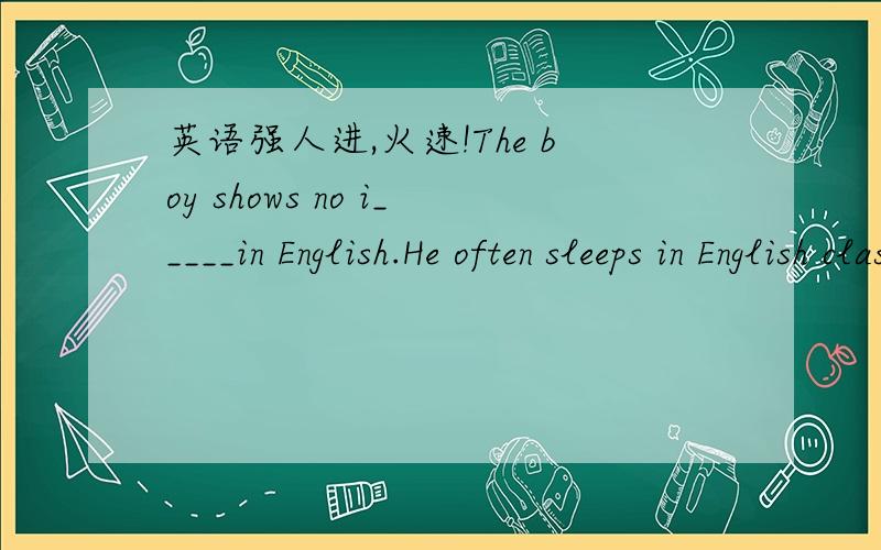 英语强人进,火速!The boy shows no i_____in English.He often sleeps in English classes.