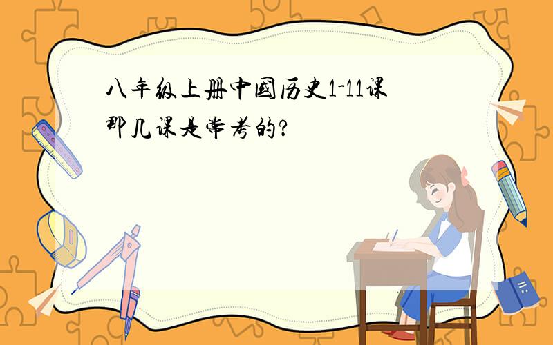 八年级上册中国历史1-11课那几课是常考的?