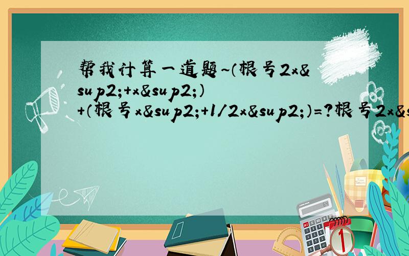 帮我计算一道题~（根号2x²+x²）+（根号x²+1/2x²）=?根号2x²+1.5x²=?2x²+1.5x²什么的都是同一个根号下!