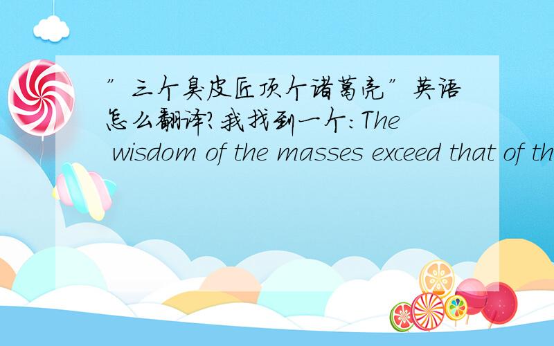 ”三个臭皮匠顶个诸葛亮”英语怎么翻译?我找到一个：The wisdom of the masses exceed that of the wisest individual.
